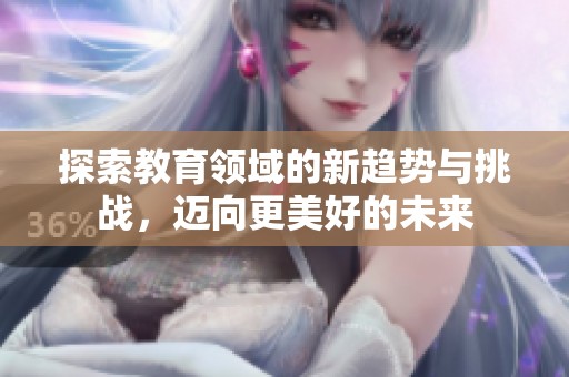 探索教育领域的新趋势与挑战，迈向更美好的未来