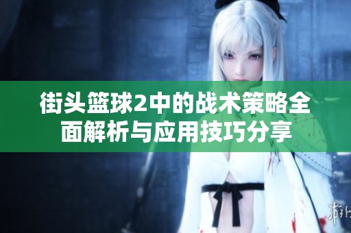 街头篮球2中的战术策略全面解析与应用技巧分享