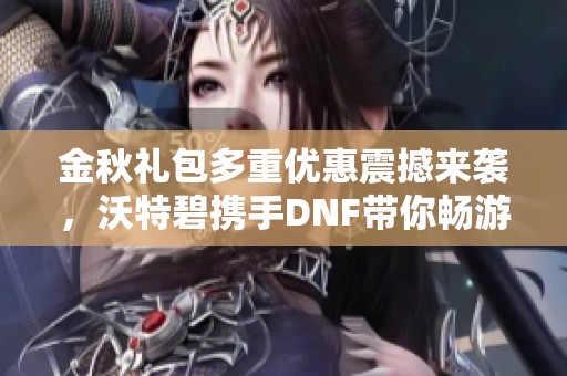 金秋礼包多重优惠震撼来袭，沃特碧携手DNF带你畅游地下城世界