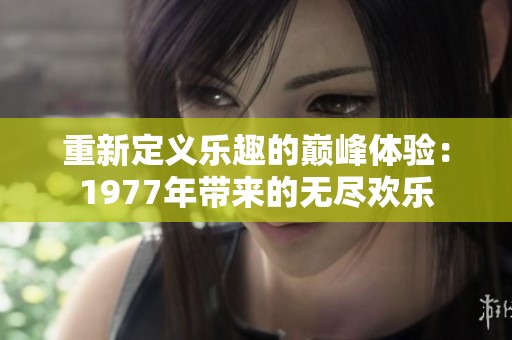 重新定义乐趣的巅峰体验：1977年带来的无尽欢乐