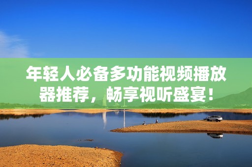 年轻人必备多功能视频播放器推荐，畅享视听盛宴！
