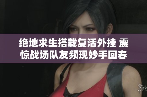 绝地求生搭载复活外挂 震惊战场队友频现妙手回春
