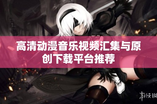 高清动漫音乐视频汇集与原创下载平台推荐