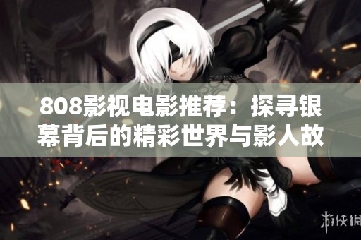 808影视电影推荐：探寻银幕背后的精彩世界与影人故事