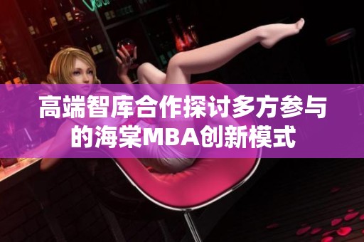 高端智库合作探讨多方参与的海棠MBA创新模式