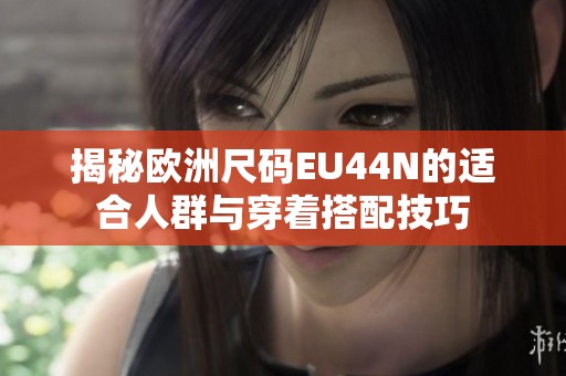 揭秘欧洲尺码EU44N的适合人群与穿着搭配技巧