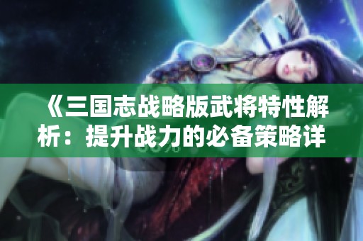 《三国志战略版武将特性解析：提升战力的必备策略详解》