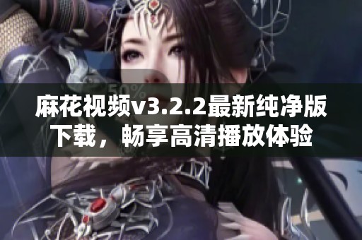 麻花视频v3.2.2最新纯净版下载，畅享高清播放体验