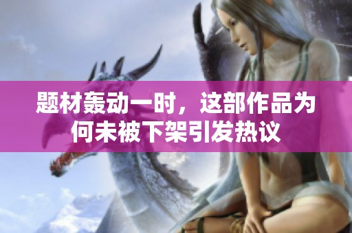 题材轰动一时，这部作品为何未被下架引发热议