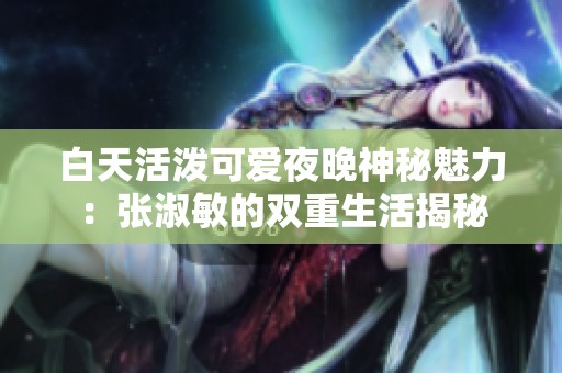 白天活泼可爱夜晚神秘魅力：张淑敏的双重生活揭秘