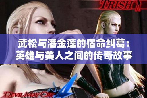 武松与潘金莲的宿命纠葛：英雄与美人之间的传奇故事