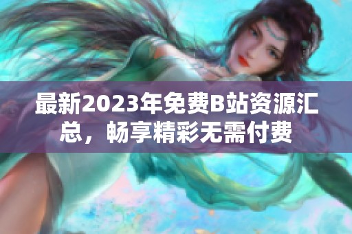 最新2023年免费B站资源汇总，畅享精彩无需付费