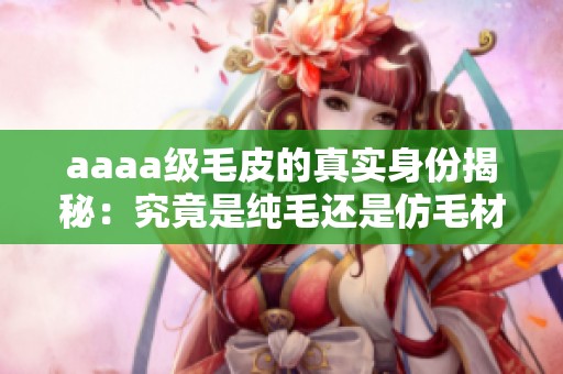 aaaa级毛皮的真实身份揭秘：究竟是纯毛还是仿毛材料