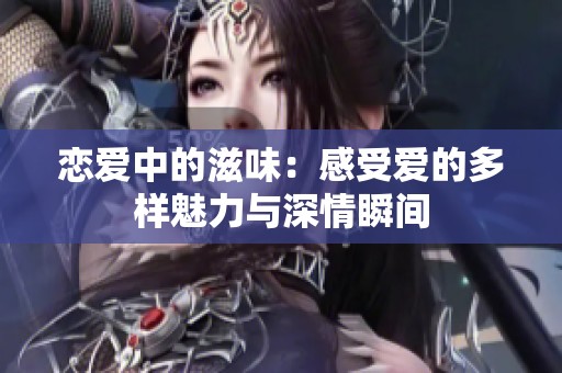恋爱中的滋味：感受爱的多样魅力与深情瞬间