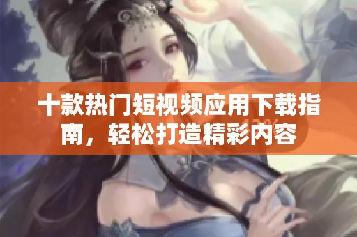 十款热门短视频应用下载指南，轻松打造精彩内容