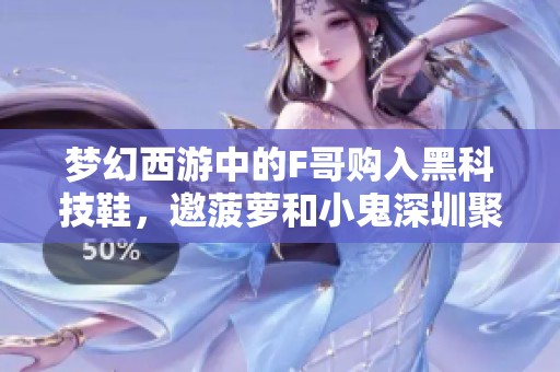梦幻西游中的F哥购入黑科技鞋，邀菠萝和小鬼深圳聚会畅聊游戏心得