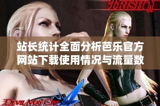 站长统计全面分析芭乐官方网站下载使用情况与流量数据