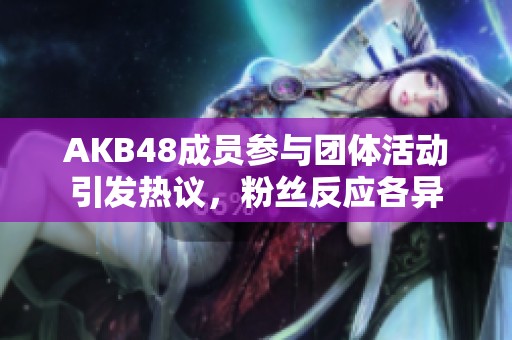 AKB48成员参与团体活动引发热议，粉丝反应各异