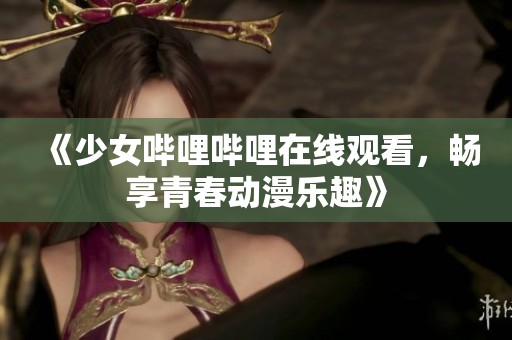 《少女哔哩哔哩在线观看，畅享青春动漫乐趣》