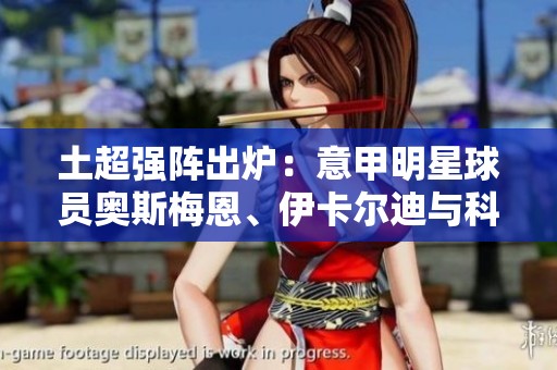 土超强阵出炉：意甲明星球员奥斯梅恩、伊卡尔迪与科斯蒂奇闪耀登场