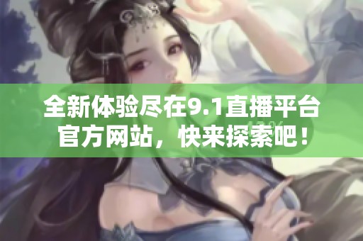 全新体验尽在9.1直播平台官方网站，快来探索吧！