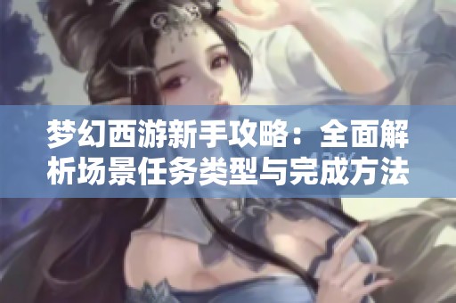梦幻西游新手攻略：全面解析场景任务类型与完成方法