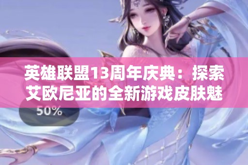 英雄联盟13周年庆典：探索艾欧尼亚的全新游戏皮肤魅力
