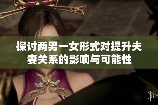 探讨两男一女形式对提升夫妻关系的影响与可能性