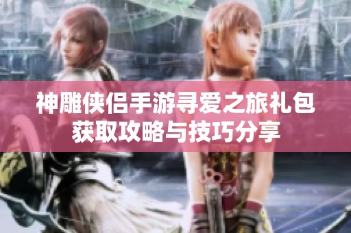 神雕侠侣手游寻爱之旅礼包获取攻略与技巧分享