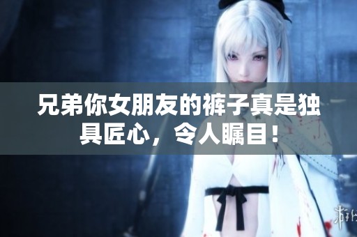 兄弟你女朋友的裤子真是独具匠心，令人瞩目！