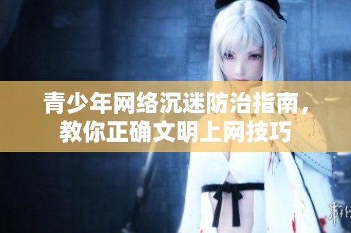 青少年网络沉迷防治指南，教你正确文明上网技巧