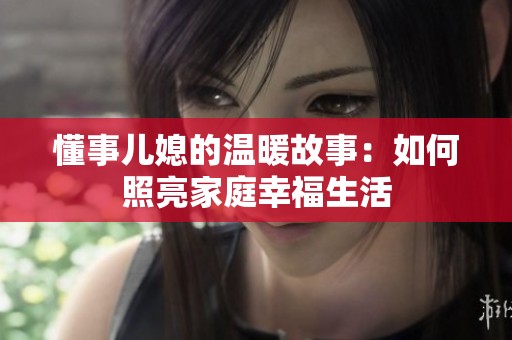 懂事儿媳的温暖故事：如何照亮家庭幸福生活
