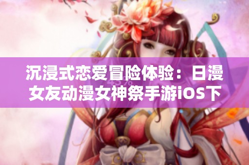 沉浸式恋爱冒险体验：日漫女友动漫女神祭手游iOS下载上线