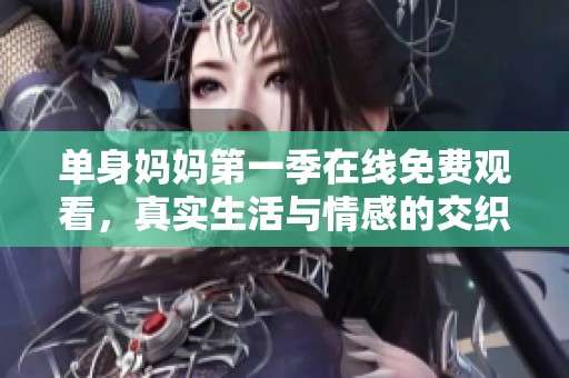单身妈妈第一季在线免费观看，真实生活与情感的交织