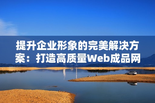 提升企业形象的完美解决方案：打造高质量Web成品网站