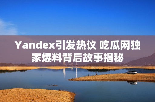 Yandex引发热议 吃瓜网独家爆料背后故事揭秘