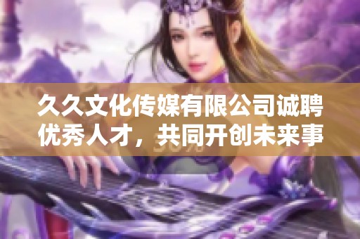 久久文化传媒有限公司诚聘优秀人才，共同开创未来事业