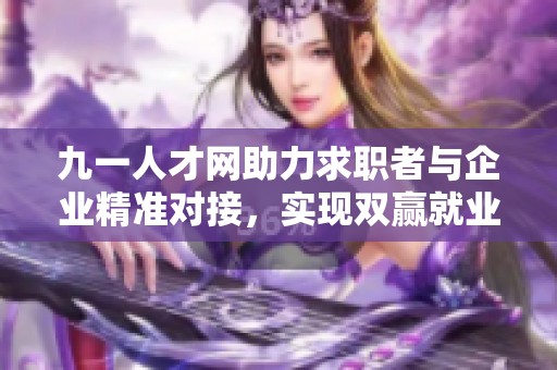 九一人才网助力求职者与企业精准对接，实现双赢就业新模式