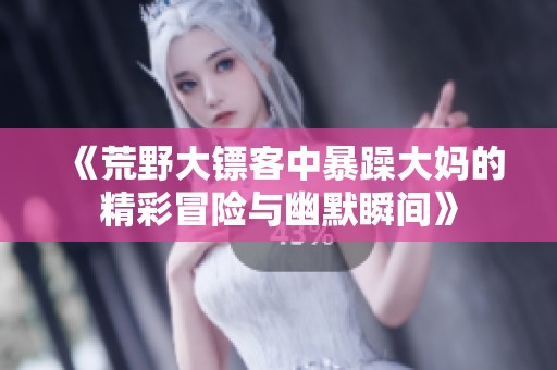 《荒野大镖客中暴躁大妈的精彩冒险与幽默瞬间》