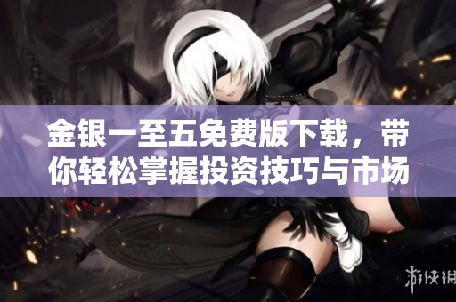 金银一至五免费版下载，带你轻松掌握投资技巧与市场动态