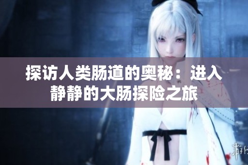 探访人类肠道的奥秘：进入静静的大肠探险之旅