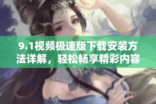 9.1视频极速版下载安装方法详解，轻松畅享精彩内容