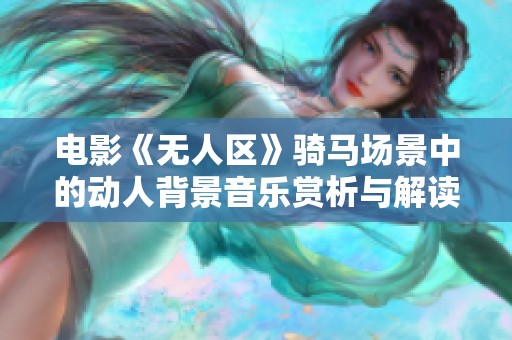 电影《无人区》骑马场景中的动人背景音乐赏析与解读