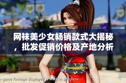网袜美少女畅销款式大揭秘，批发促销价格及产地分析
