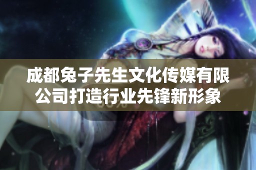 成都兔子先生文化传媒有限公司打造行业先锋新形象