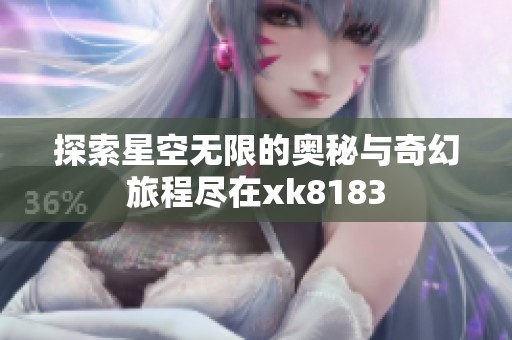 探索星空无限的奥秘与奇幻旅程尽在xk8183