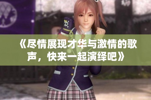 《尽情展现才华与激情的歌声，快来一起演绎吧》