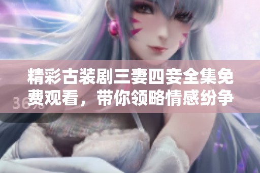 精彩古装剧三妻四妾全集免费观看，带你领略情感纷争的魅力