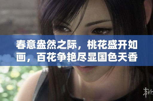 春意盎然之际，桃花盛开如画，百花争艳尽显国色天香