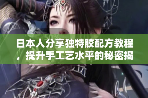 日本人分享独特胶配方教程，提升手工艺水平的秘密揭秘